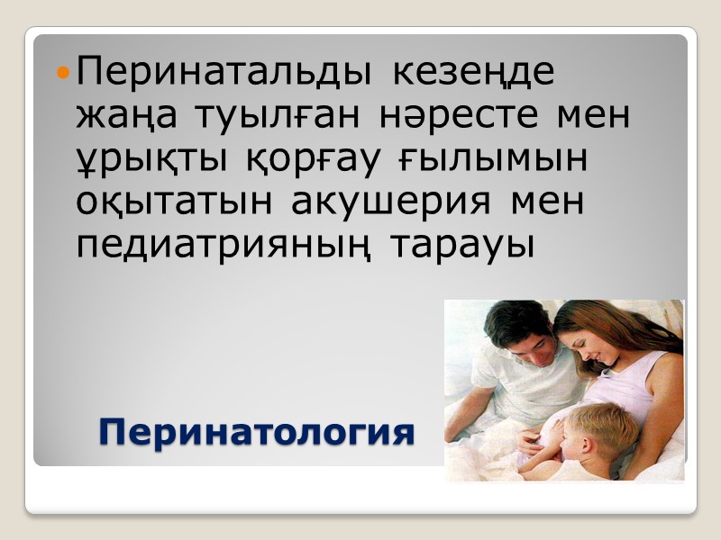 Перинатология  Перинатальды кезеңде жаңа туылған нәресте мен ұрықты қорғау ғылымын оқытатын акушерия мен